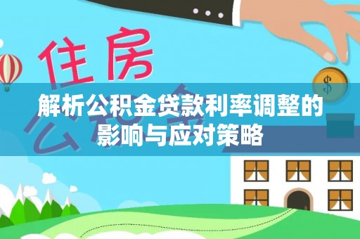 应城解析公积金贷款利率调整的影响与应对策略