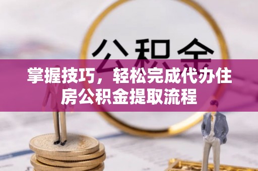 应城掌握技巧，轻松完成代办住房公积金提取流程
