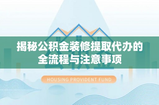 应城揭秘公积金装修提取代办的全流程与注意事项