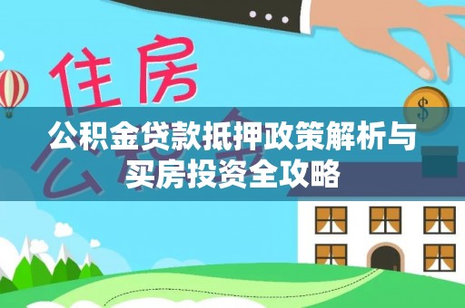 应城公积金贷款抵押政策解析与买房投资全攻略