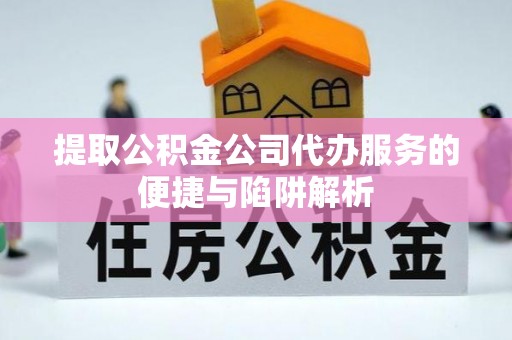 应城提取公积金公司代办服务的便捷与陷阱解析