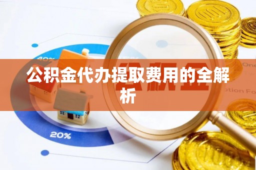 应城公积金代办提取费用的全解析