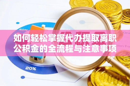 应城如何轻松掌握代办提取离职公积金的全流程与注意事项