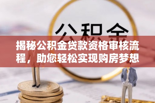 应城揭秘公积金贷款资格审核流程，助您轻松实现购房梦想