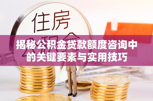 应城揭秘公积金贷款额度咨询中的关键要素与实用技巧
