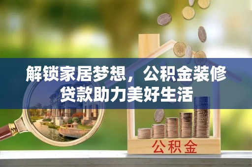 应城解锁家居梦想，公积金装修贷款助力美好生活