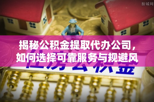应城揭秘公积金提取代办公司，如何选择可靠服务与规避风险