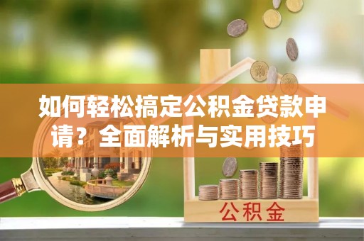 应城如何轻松搞定公积金贷款申请？全面解析与实用技巧