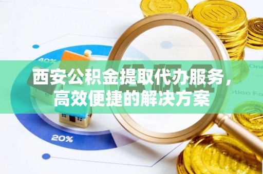 应城西安公积金提取代办服务，高效便捷的解决方案