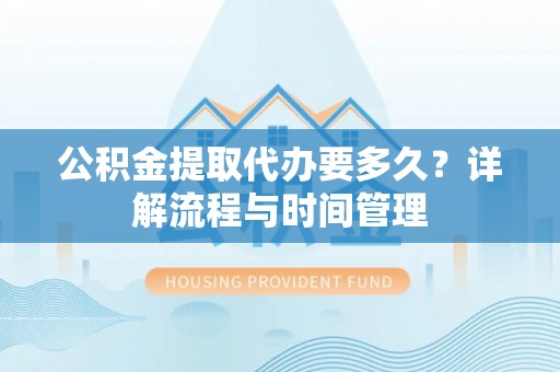 应城公积金提取代办要多久？详解流程与时间管理