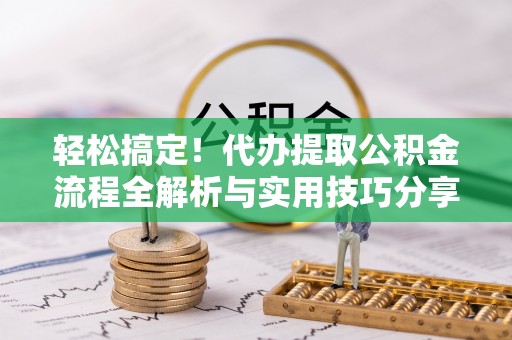应城轻松搞定！代办提取公积金流程全解析与实用技巧分享