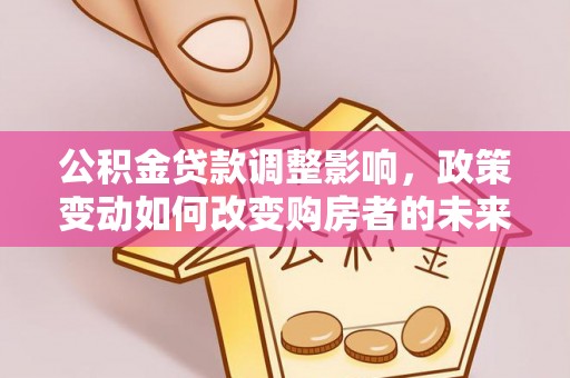 应城公积金贷款调整影响，政策变动如何改变购房者的未来？