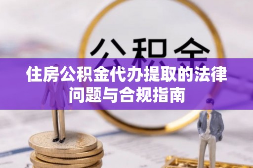 应城住房公积金代办提取的法律问题与合规指南