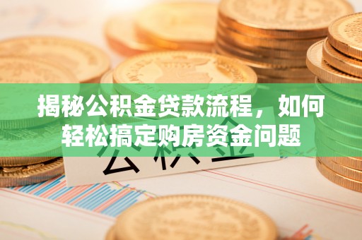 应城揭秘公积金贷款流程，如何轻松搞定购房资金问题