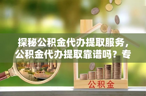 应城探秘公积金代办提取服务，公积金代办提取靠谱吗？专业解读与实用指南