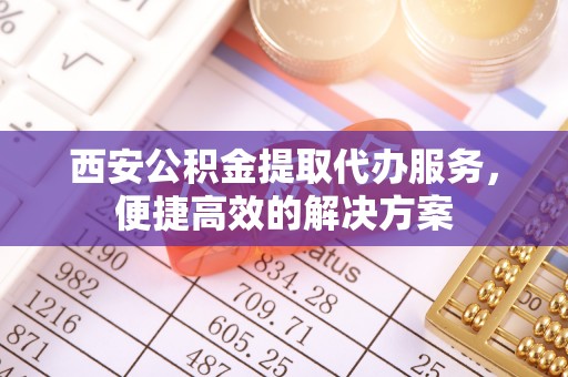 应城西安公积金提取代办服务，便捷高效的解决方案