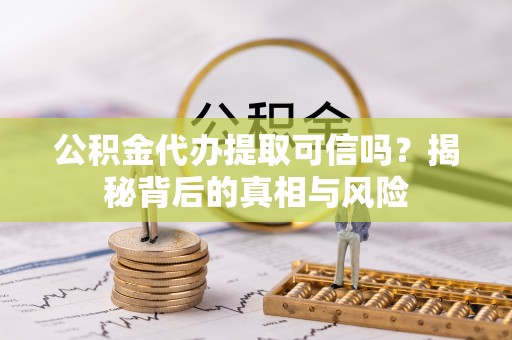 应城公积金代办提取可信吗？揭秘背后的真相与风险