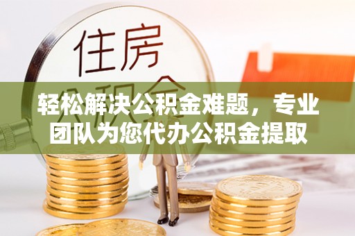 应城轻松解决公积金难题，专业团队为您代办公积金提取