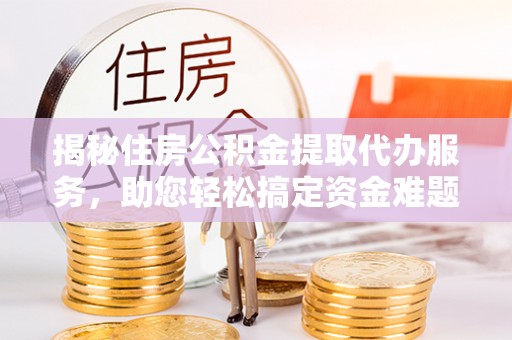 应城揭秘住房公积金提取代办服务，助您轻松搞定资金难题