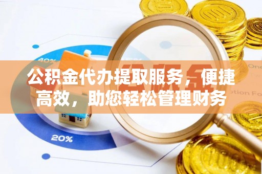 应城公积金代办提取服务，便捷高效，助您轻松管理财务
