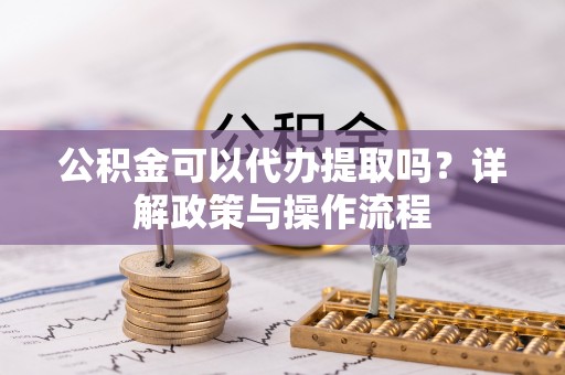 应城公积金可以代办提取吗？详解政策与操作流程