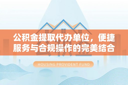 应城公积金提取代办单位，便捷服务与合规操作的完美结合