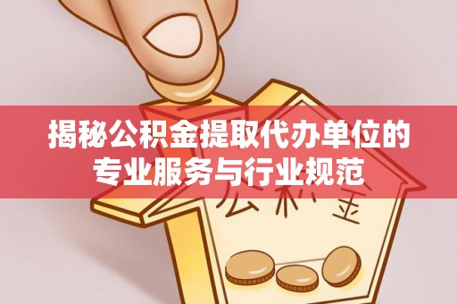 应城揭秘公积金提取代办单位的专业服务与行业规范