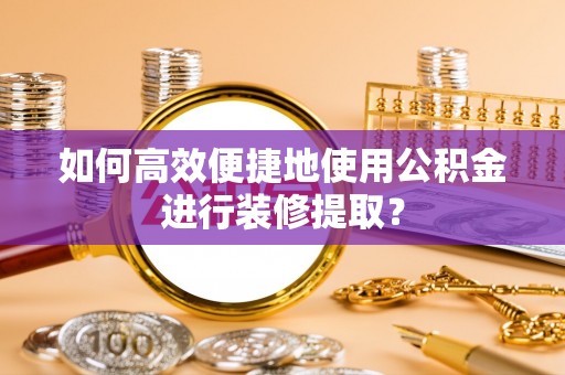 应城如何高效便捷地使用公积金进行装修提取？