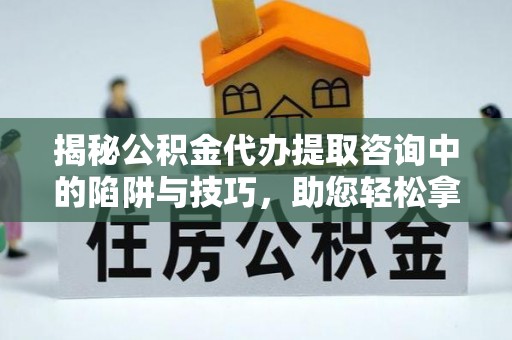 应城揭秘公积金代办提取咨询中的陷阱与技巧，助您轻松拿回属于自己的钱