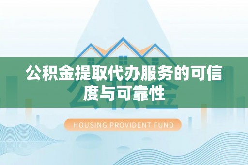 应城公积金提取代办服务的可信度与可靠性