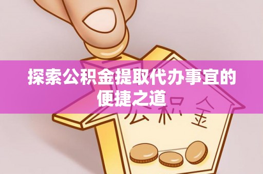 应城探索公积金提取代办事宜的便捷之道