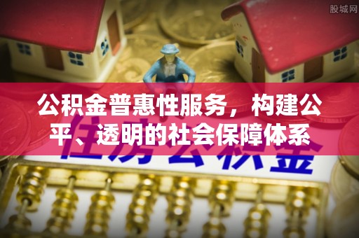应城公积金普惠性服务，构建公平、透明的社会保障体系