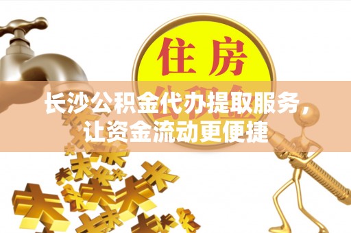 应城长沙公积金代办提取服务，让资金流动更便捷