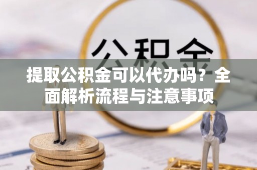 应城提取公积金可以代办吗？全面解析流程与注意事项
