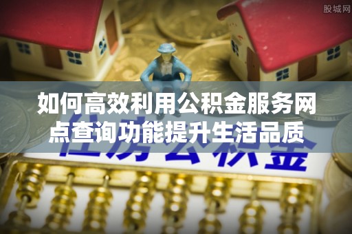 应城如何高效利用公积金服务网点查询功能提升生活品质