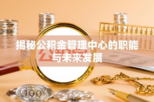 应城揭秘公积金管理中心的职能与未来发展