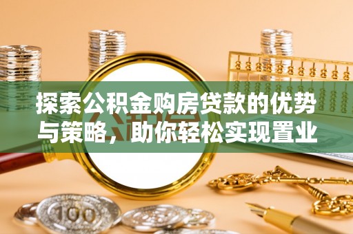 应城探索公积金购房贷款的优势与策略，助你轻松实现置业梦想