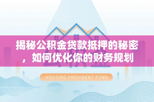 应城揭秘公积金贷款抵押的秘密，如何优化你的财务规划