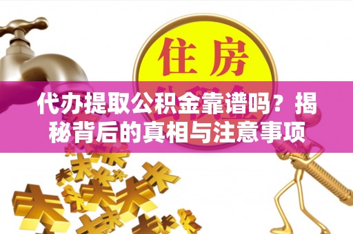 应城代办提取公积金靠谱吗？揭秘背后的真相与注意事项