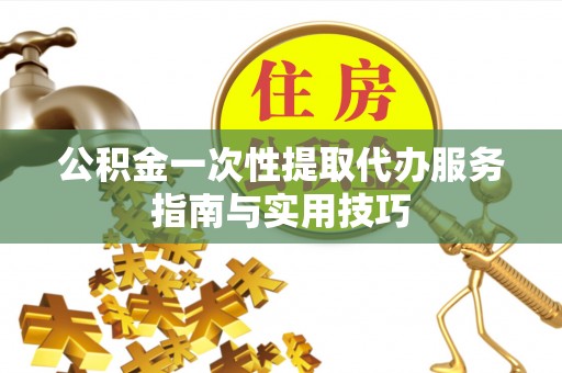 应城公积金一次性提取代办服务指南与实用技巧