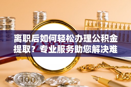 应城离职后如何轻松办理公积金提取？专业服务助您解决难题