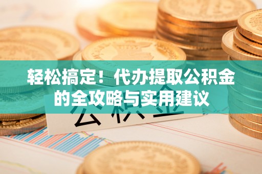 应城轻松搞定！代办提取公积金的全攻略与实用建议
