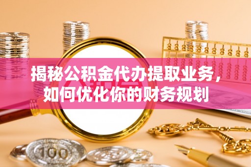 应城揭秘公积金代办提取业务，如何优化你的财务规划
