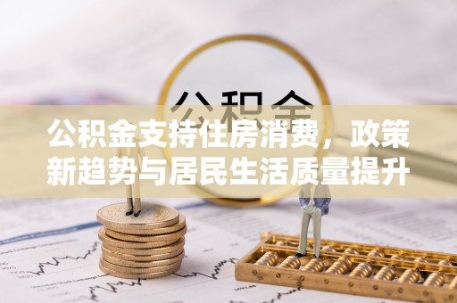 应城公积金支持住房消费，政策新趋势与居民生活质量提升