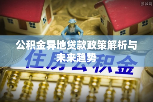 应城公积金异地贷款政策解析与未来趋势