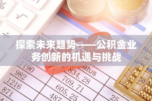 应城探索未来趋势——公积金业务创新的机遇与挑战