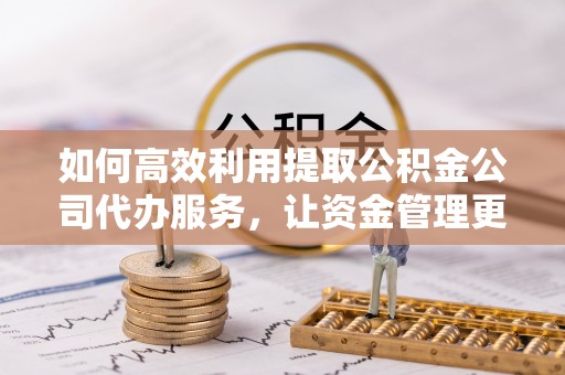 应城如何高效利用提取公积金公司代办服务，让资金管理更轻松
