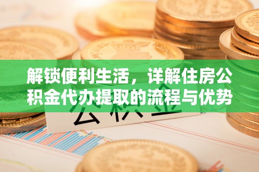 应城解锁便利生活，详解住房公积金代办提取的流程与优势