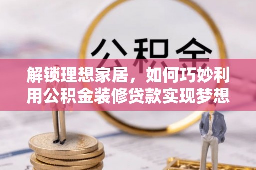 应城解锁理想家居，如何巧妙利用公积金装修贷款实现梦想空间