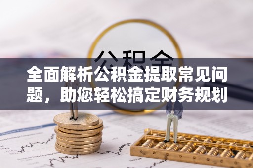 应城全面解析公积金提取常见问题，助您轻松搞定财务规划